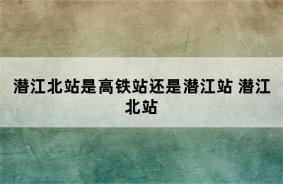 潜江北站是高铁站还是潜江站 潜江北站